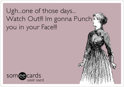 Ugh...one of those days...
Watch Out!!! Im gonna Punch
you in your Face!!!