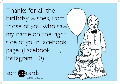 Thanks for all the
birthday wishes, from
those of you who saw
my name on the right
side of your Facebook
page. (Facebook - 1,
Instagram