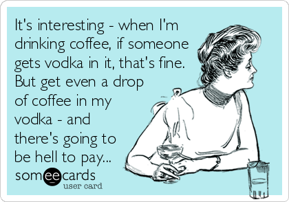 It's interesting - when I'm
drinking coffee, if someone
gets vodka in it, that's fine.
But get even a drop
of coffee in my
vodka - and
there's going to
be hell to pay...
