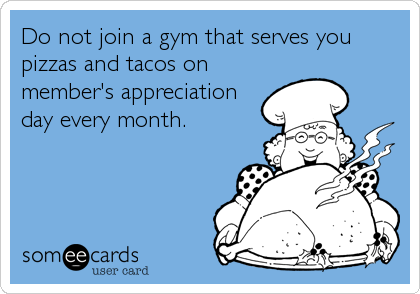 Do not join a gym that serves you
pizzas and tacos on
member's appreciation
day every month.