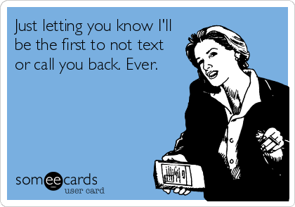 Just letting you know I'll
be the first to not text
or call you back. Ever.