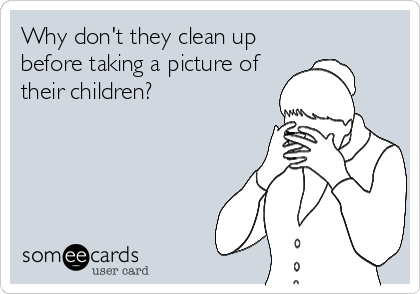 Why don't they clean up
before taking a picture of
their children?