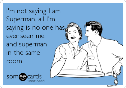 I'm not saying I am
Superman, all I'm
saying is no one has
ever seen me
and superman
in the same
room