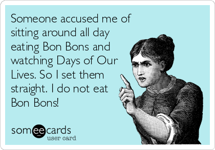 Someone accused me of
sitting around all day
eating Bon Bons and
watching Days of Our
Lives. So I set them
straight. I do not eat
Bon Bons!