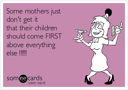 Some mothers just
don't get it
that their children
should come FIRST
above everything 
else !!!!!!