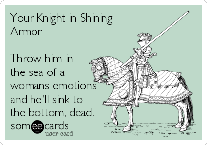 Your Knight in Shining
Armor

Throw him in
the sea of a
womans emotions
and he'll sink to
the bottom, dead.