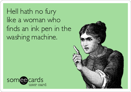 Hell hath no fury
like a woman who
finds an ink pen in the
washing machine.