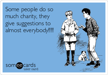 Some people do so
much charity, they
give suggestions to
almost everybody!!!!!