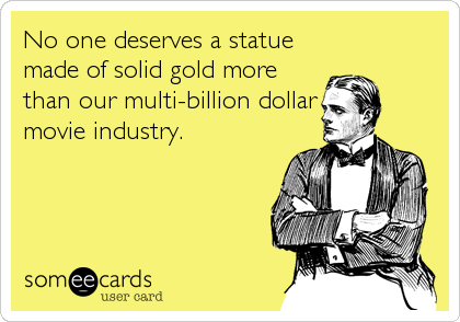 No one deserves a statue
made of solid gold more
than our multi-billion dollar
movie industry.