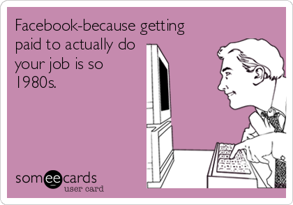 Facebook-because getting
paid to actually do 
your job is so
1980s.