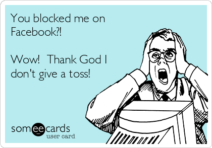 You blocked me on
Facebook?!  

Wow!  Thank God I
don't give a toss!