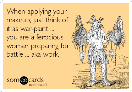When applying your
makeup, just think of
it as war-paint ...   
you are a ferocious
woman preparing for
battle ... aka work.