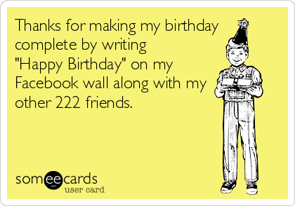 Thanks for making my birthday
complete by writing 
"Happy Birthday" on my
Facebook wall along with my
other 222 friends.