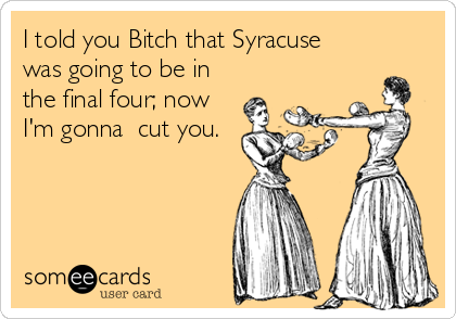 I told you Bitch that Syracuse
was going to be in
the final four; now
I'm gonna  cut you.