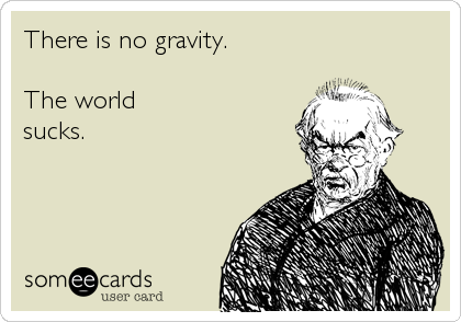 There is no gravity.

The world
sucks.