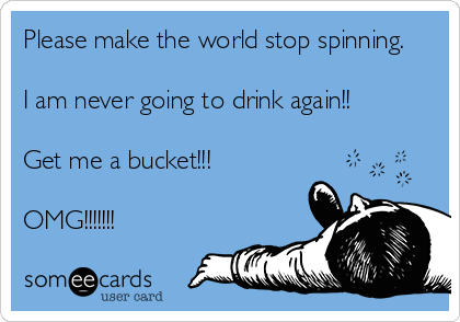 Please make the world stop spinning. 

I am never going to drink again!!

Get me a bucket!!!

OMG!!!!!!!