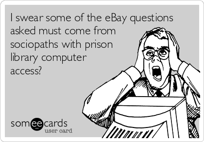 I swear some of the eBay questions
asked must come from 
sociopaths with prison
library computer
access?