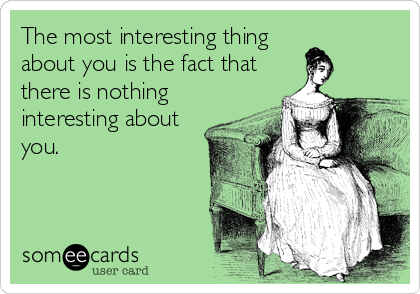 The most interesting thing
about you is the fact that
there is nothing
interesting about
you.