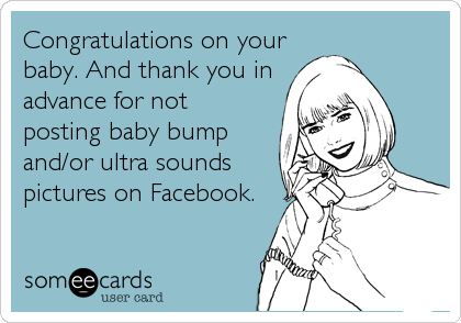 Congratulations on your
baby. And thank you in
advance for not
posting baby bump
and/or ultra sounds
pictures on Facebook.