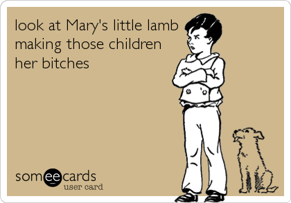 look at Mary's little lamb
making those children 
her bitches