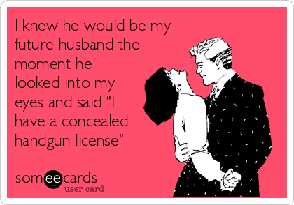 I knew he would be my
future husband the
moment he
looked into my
eyes and said "I
have a concealed
handgun license"