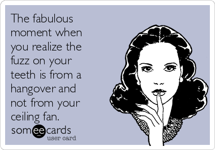 The fabulous
moment when
you realize the
fuzz on your
teeth is from a
hangover and
not from your
ceiling fan.