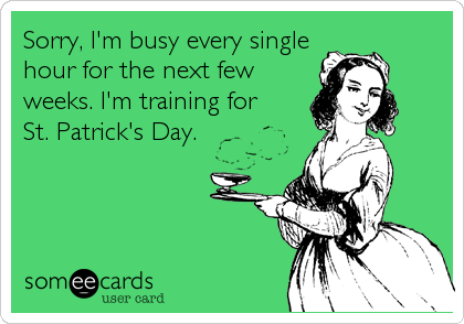 Sorry, I'm busy every single
hour for the next few
weeks. I'm training for 
St. Patrick's Day.