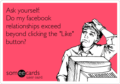 Ask yourself:
Do my facebook
relationships exceed
beyond clicking the "Like"
button?