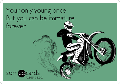 Your only young once
But you can be immature
forever