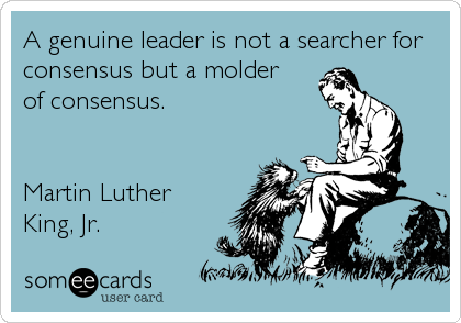 A genuine leader is not a searcher for
consensus but a molder 
of consensus. 


Martin Luther
King, Jr.