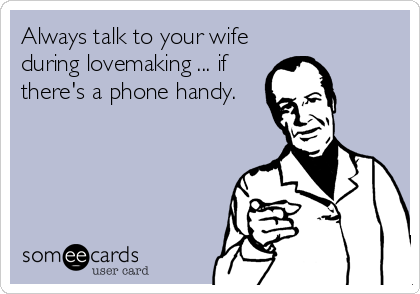 Always talk to your wife
during lovemaking ... if
there's a phone handy.