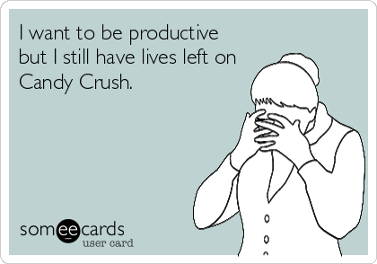 I want to be productive
but I still have lives left on
Candy Crush.