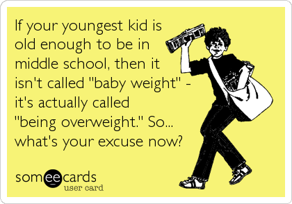 If your youngest kid is
old enough to be in
middle school, then it
isn't called "baby weight" -
it's actually called 
"being overweight." So