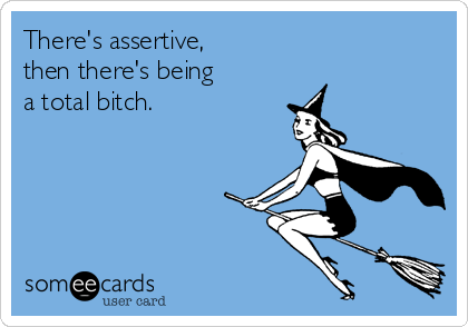 There's assertive, 
then there's being 
a total bitch.