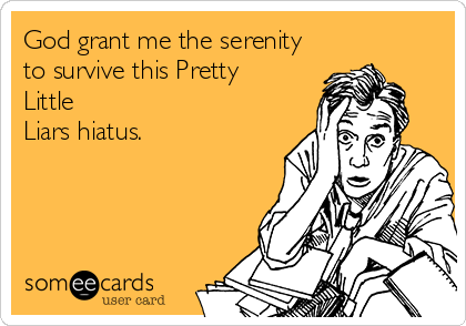 God grant me the serenity
to survive this Pretty
Little
Liars hiatus.