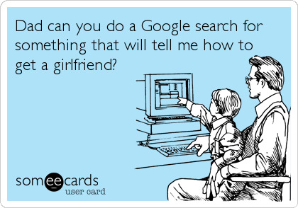 Dad can you do a Google search for
something that will tell me how to
get a girlfriend?