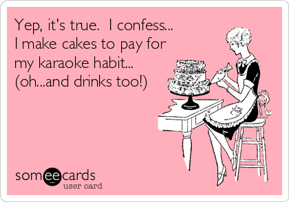 Yep, it's true.  I confess...
I make cakes to pay for
my karaoke habit...
(oh...and drinks too!)