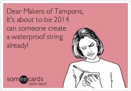 Dear Makers of Tampons,
It's about to be 2014
can someone create
a waterproof string
already!