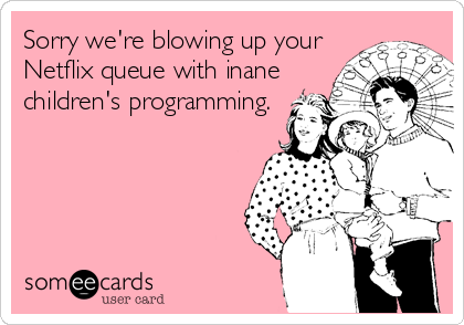 Sorry we're blowing up your
Netflix queue with inane
children's programming.