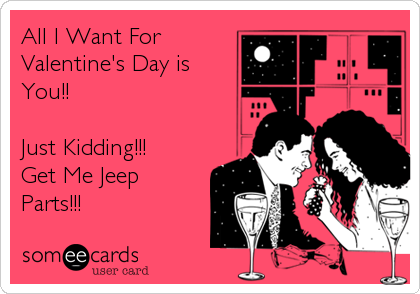 All I Want For
Valentine's Day is
You!!

Just Kidding!!! 
Get Me Jeep
Parts!!!