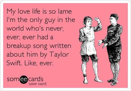 My love life is so lame
I'm the only guy in the
world who's never,
ever, ever had a
breakup song written
about him by Taylor
Swift.%2