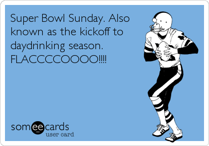 Super Bowl Sunday. Also
known as the kickoff to
daydrinking season.
FLACCCCOOOO!!!!