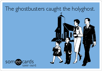 The ghostbusters caught the holyghost.