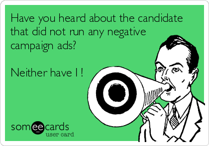 Have you heard about the candidate
that did not run any negative
campaign ads? 

Neither have I !