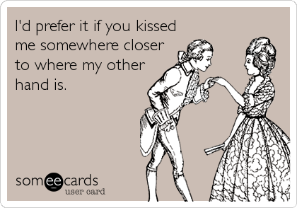 I'd prefer it if you kissed
me somewhere closer
to where my other
hand is.