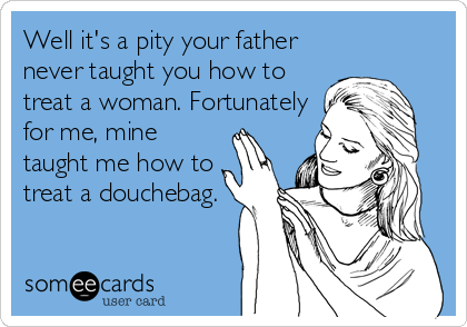 Well it's a pity your father
never taught you how to
treat a woman. Fortunately
for me, mine
taught me how to
treat a douchebag.