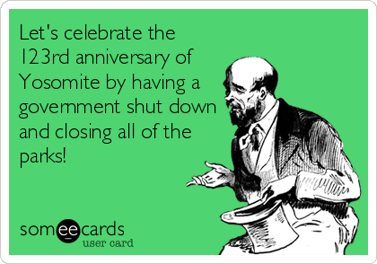 Let's celebrate the
123rd anniversary of 
Yosomite by having a
government shut down
and closing all of the
parks!