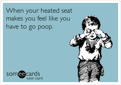 When your heated seat
makes you feel like you
have to go poop.