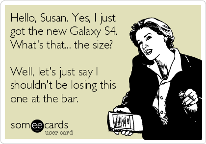Hello, Susan. Yes, I just
got the new Galaxy S4.
What's that... the size?

Well, let's just say I
shouldn't be losing this
one at the bar.