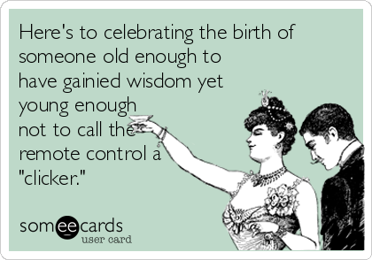 Here's to celebrating the birth of
someone old enough to
have gainied wisdom yet
young enough
not to call the
remote control a
"clicker."